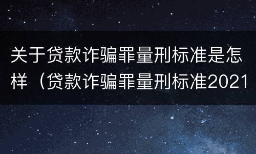 关于贷款诈骗罪量刑标准是怎样（贷款诈骗罪量刑标准2021）