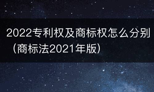 2022专利权及商标权怎么分别（商标法2021年版）