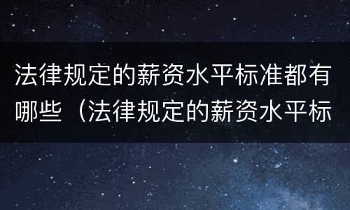 法律规定的薪资水平标准都有哪些（法律规定的薪资水平标准都有哪些呢）
