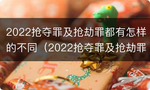 2022抢夺罪及抢劫罪都有怎样的不同（2022抢夺罪及抢劫罪都有怎样的不同行为）