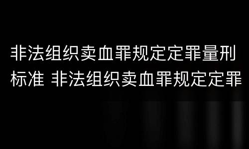 非法组织卖血罪规定定罪量刑标准 非法组织卖血罪规定定罪量刑标准是