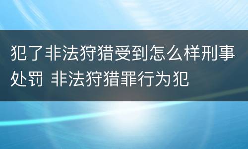 犯了非法狩猎受到怎么样刑事处罚 非法狩猎罪行为犯