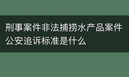 刑事案件非法捕捞水产品案件公安追诉标准是什么