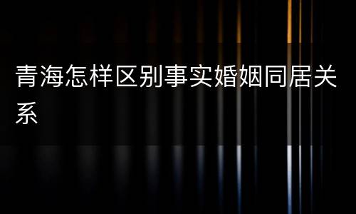 青海怎样区别事实婚姻同居关系