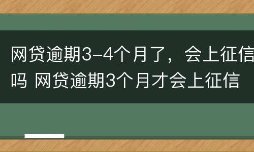网贷逾期3-4个月了，会上征信吗 网贷逾期3个月才会上征信吗