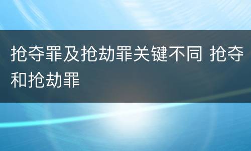 抢夺罪及抢劫罪关键不同 抢夺和抢劫罪
