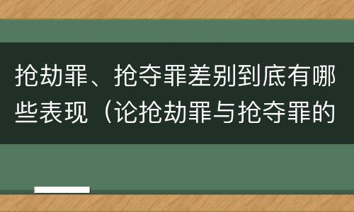 抢劫罪、抢夺罪差别到底有哪些表现（论抢劫罪与抢夺罪的界限）