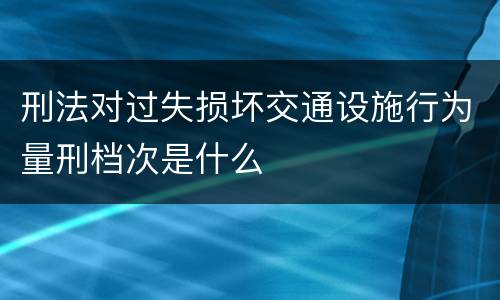刑法对过失损坏交通设施行为量刑档次是什么