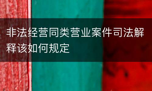 非法经营同类营业案件司法解释该如何规定
