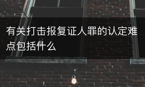 有关打击报复证人罪的认定难点包括什么