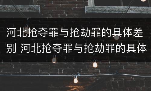 河北抢夺罪与抢劫罪的具体差别 河北抢夺罪与抢劫罪的具体差别在哪