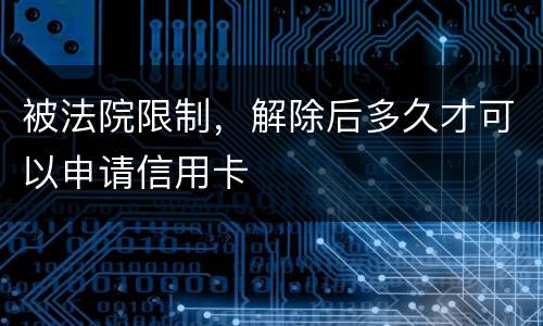 被法院限制，解除后多久才可以申请信用卡