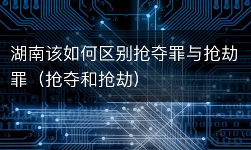 湖南该如何区别抢夺罪与抢劫罪（抢夺和抢劫）