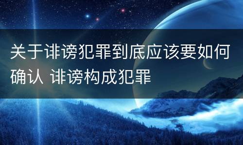关于诽谤犯罪到底应该要如何确认 诽谤构成犯罪