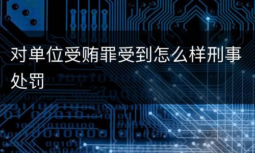 对单位受贿罪受到怎么样刑事处罚