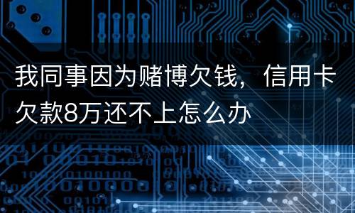 我同事因为赌博欠钱，信用卡欠款8万还不上怎么办
