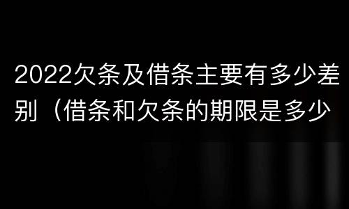 2022欠条及借条主要有多少差别（借条和欠条的期限是多少）