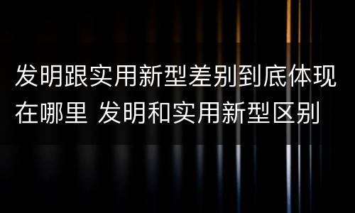 发明跟实用新型差别到底体现在哪里 发明和实用新型区别