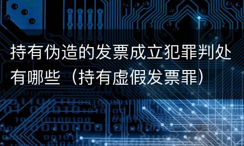 持有伪造的发票成立犯罪判处有哪些（持有虚假发票罪）