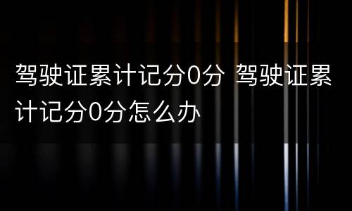 驾驶证累计记分0分 驾驶证累计记分0分怎么办
