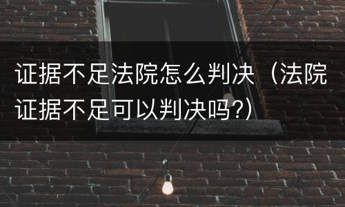 证据不足法院怎么判决（法院证据不足可以判决吗?）