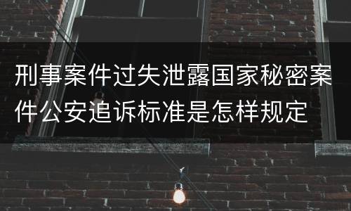 刑事案件过失泄露国家秘密案件公安追诉标准是怎样规定