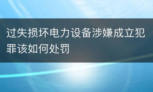 过失损坏电力设备涉嫌成立犯罪该如何处罚