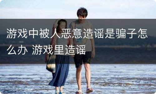 游戏中被人恶意造谣是骗子怎么办 游戏里造谣
