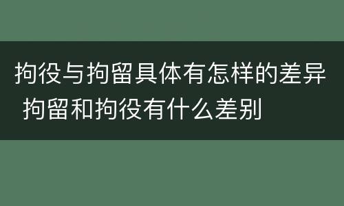 拘役与拘留具体有怎样的差异 拘留和拘役有什么差别