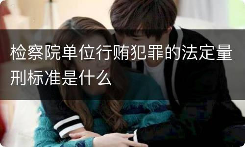 检察院单位行贿犯罪的法定量刑标准是什么