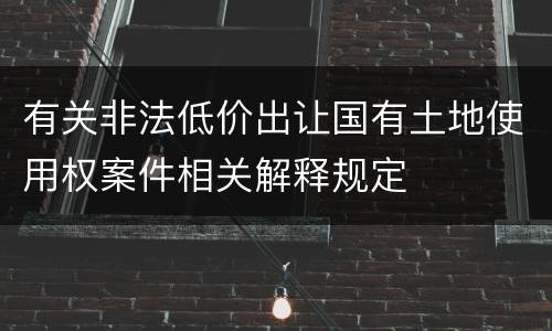 有关非法低价出让国有土地使用权案件相关解释规定