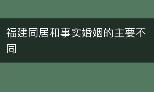 福建同居和事实婚姻的主要不同