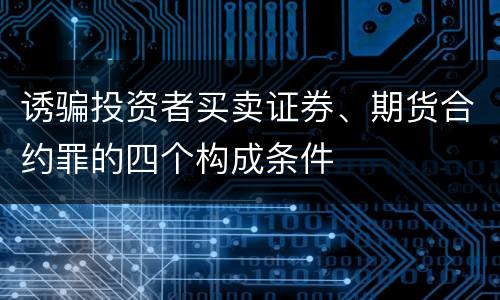 诱骗投资者买卖证券、期货合约罪的四个构成条件