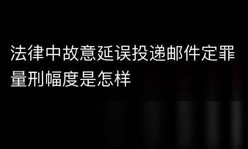 法律中故意延误投递邮件定罪量刑幅度是怎样
