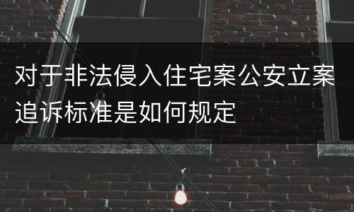 对于非法侵入住宅案公安立案追诉标准是如何规定