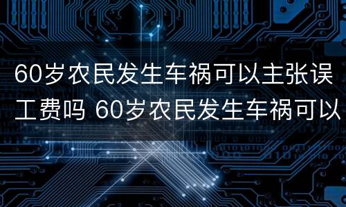 60岁农民发生车祸可以主张误工费吗 60岁农民发生车祸可以主张误工费吗怎么赔偿