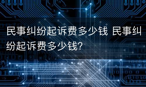 民事纠纷起诉费多少钱 民事纠纷起诉费多少钱?