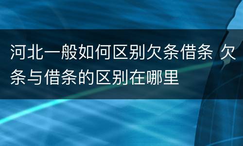 河北一般如何区别欠条借条 欠条与借条的区别在哪里