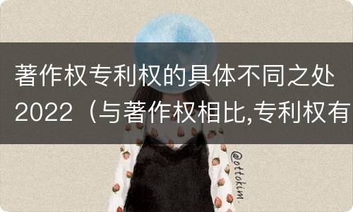 著作权专利权的具体不同之处2022（与著作权相比,专利权有哪些特征）
