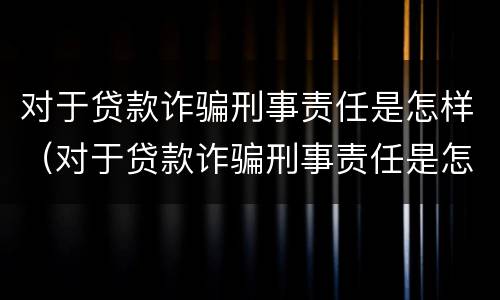 对于贷款诈骗刑事责任是怎样（对于贷款诈骗刑事责任是怎样认定的）