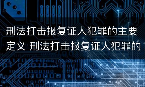 刑法打击报复证人犯罪的主要定义 刑法打击报复证人犯罪的主要定义是什么
