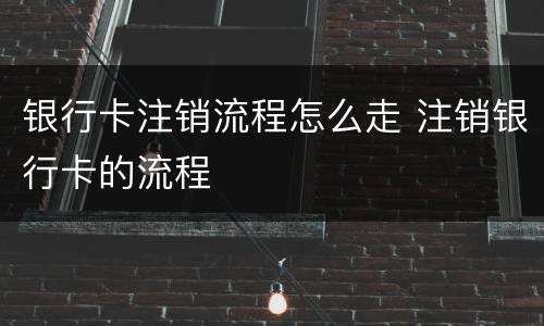 银行卡注销流程怎么走 注销银行卡的流程