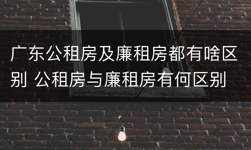 广东公租房及廉租房都有啥区别 公租房与廉租房有何区别