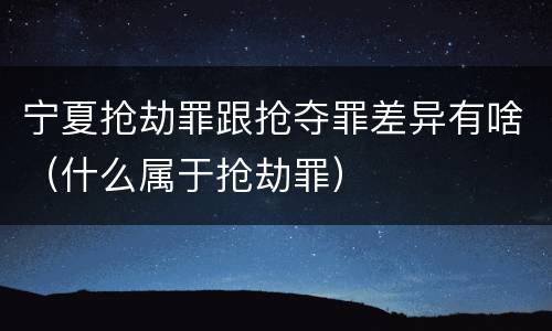 宁夏抢劫罪跟抢夺罪差异有啥（什么属于抢劫罪）