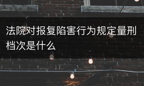 法院对报复陷害行为规定量刑档次是什么