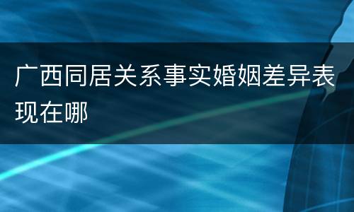 广西同居关系事实婚姻差异表现在哪