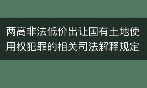 两高非法低价出让国有土地使用权犯罪的相关司法解释规定是什么