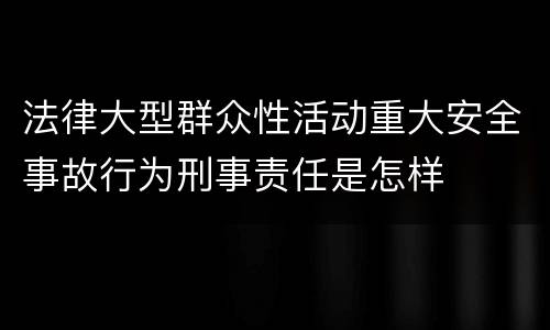 法律大型群众性活动重大安全事故行为刑事责任是怎样