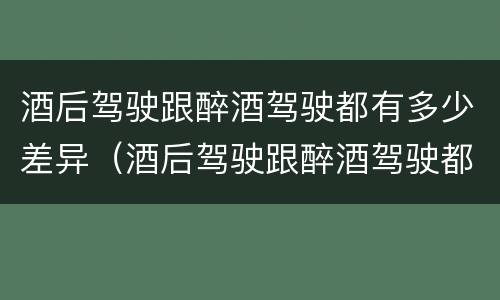 酒后驾驶跟醉酒驾驶都有多少差异（酒后驾驶跟醉酒驾驶都有多少差异呢）