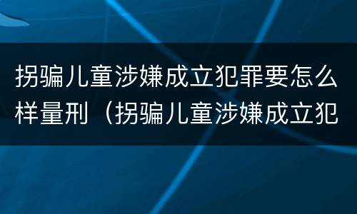 拐骗儿童涉嫌成立犯罪要怎么样量刑（拐骗儿童涉嫌成立犯罪要怎么样量刑）